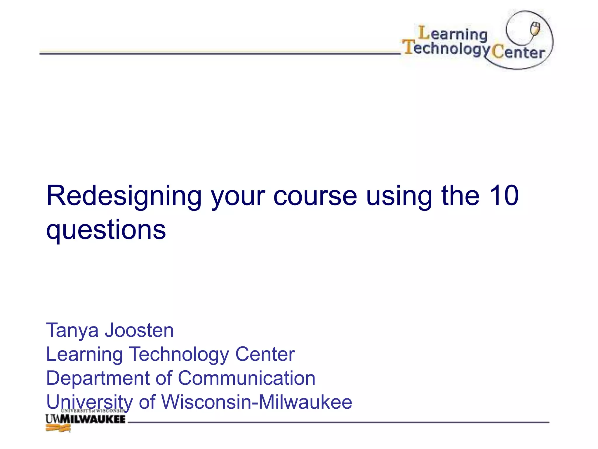Redesigning your course using the 10
questions


Tanya Joosten
Learning Technology Center
Department of Communication
University of Wisconsin-Milwaukee
 