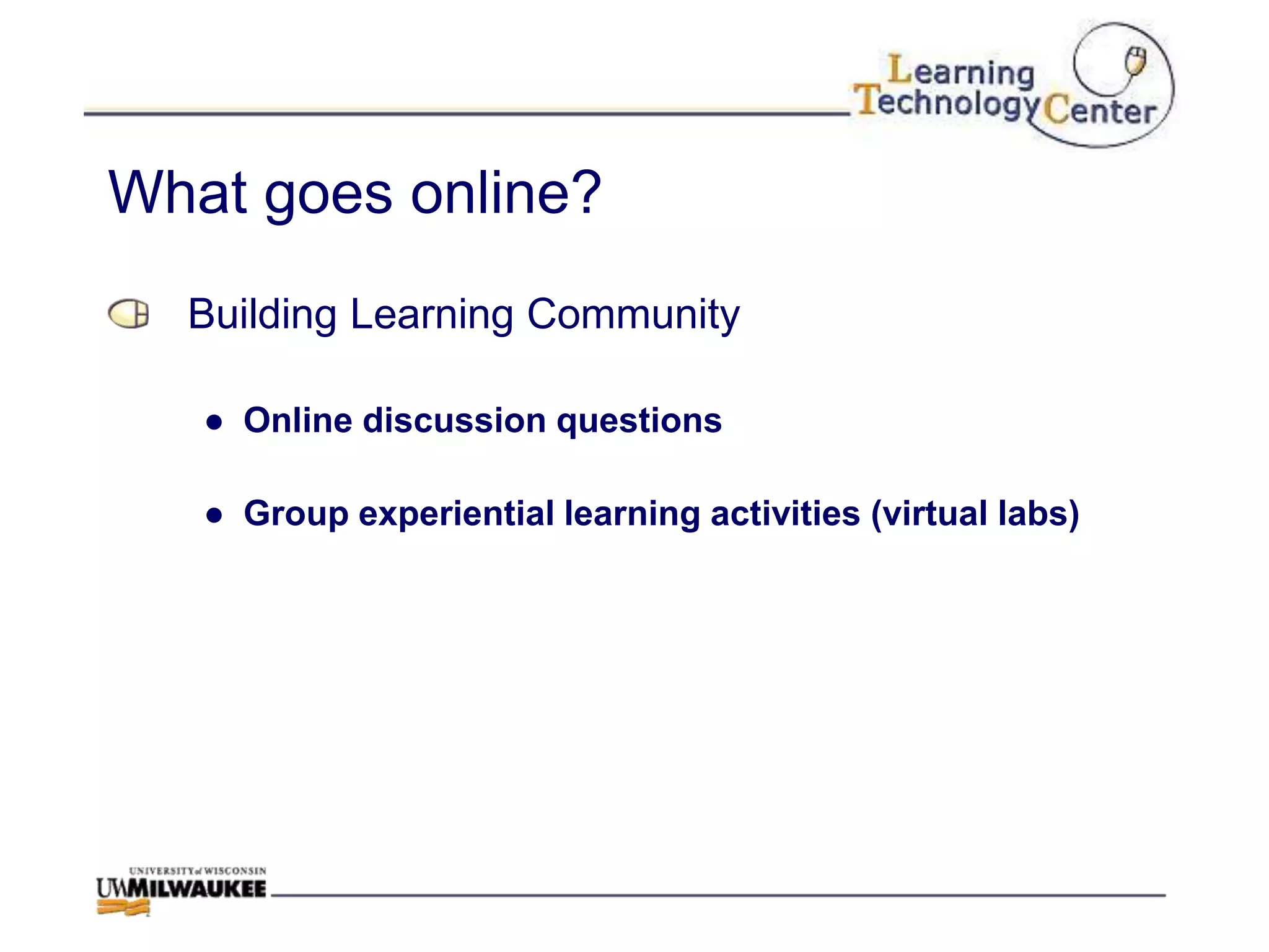 What goes online?
  Building Learning Community

   ● Online discussion questions

   ● Group experiential learning activities (virtual labs)
 