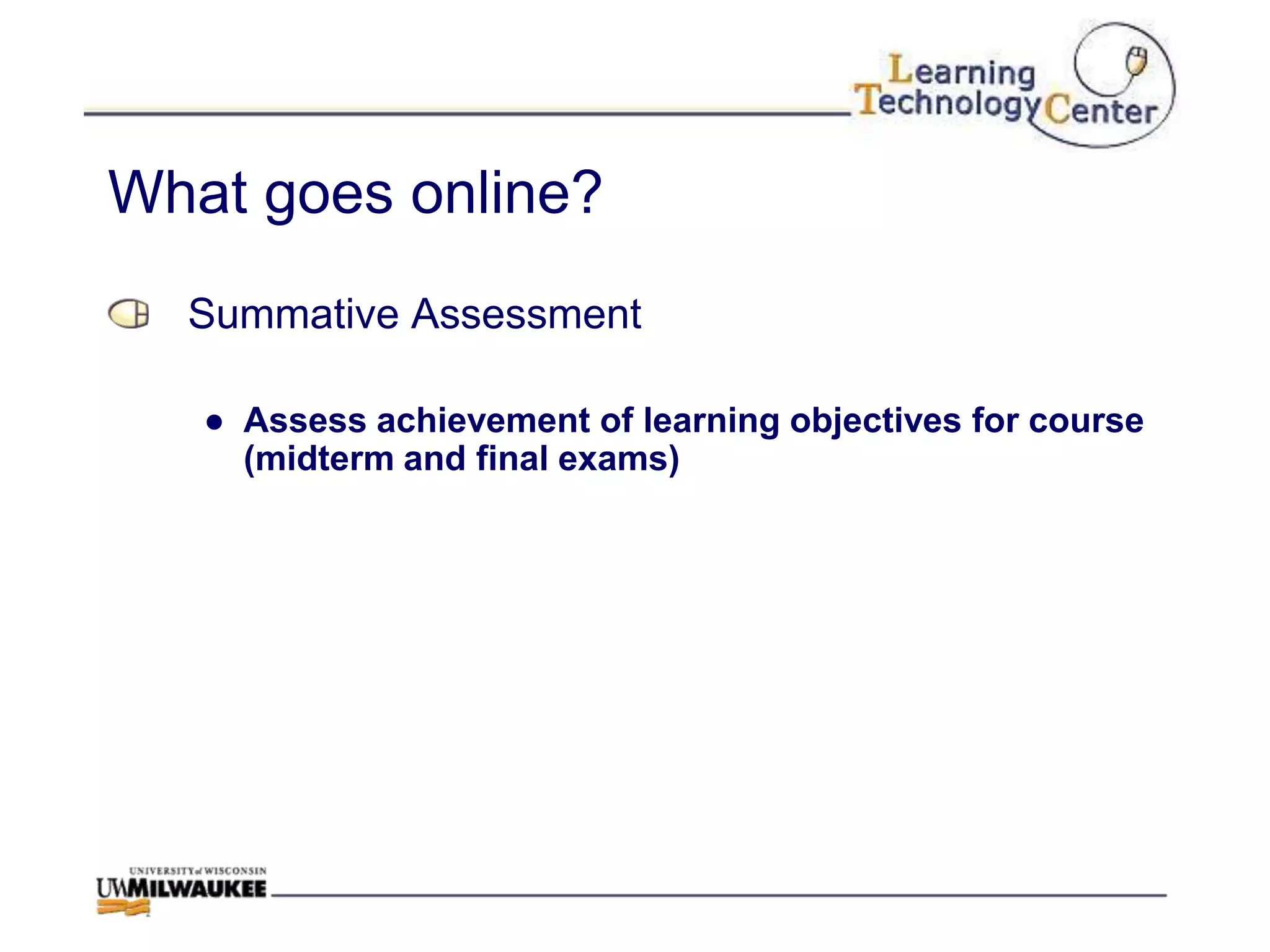 What goes online?
  Summative Assessment

   ● Assess achievement of learning objectives for course
     (midterm and final exams)
 