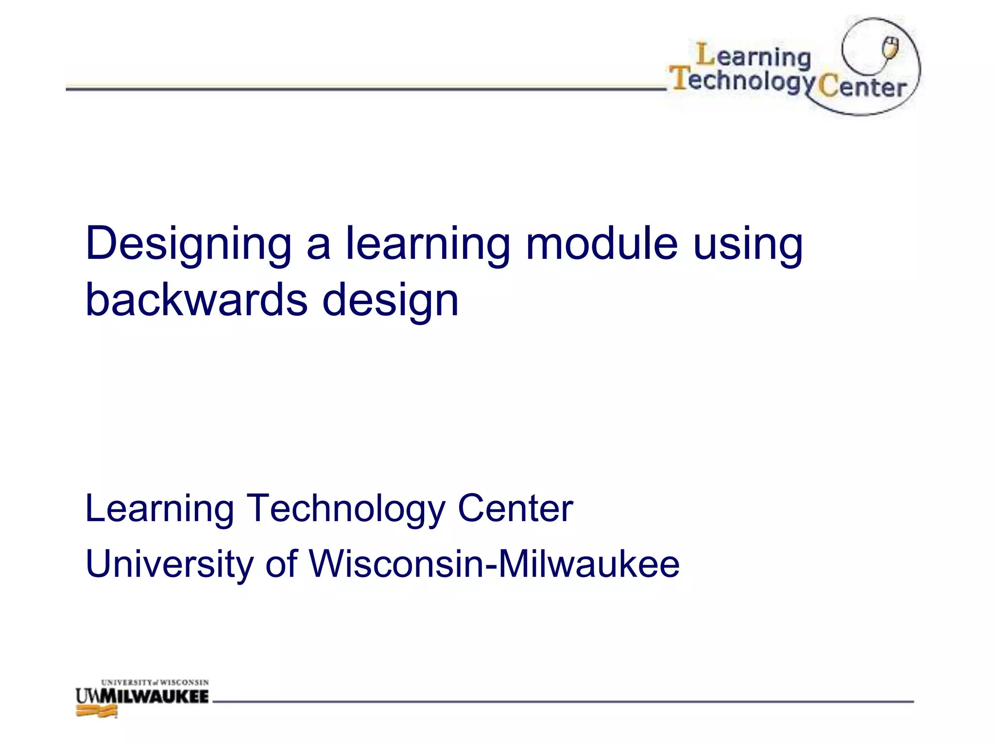 Designing a learning module using
backwards design



Learning Technology Center
University of Wisconsin-Milwaukee
 