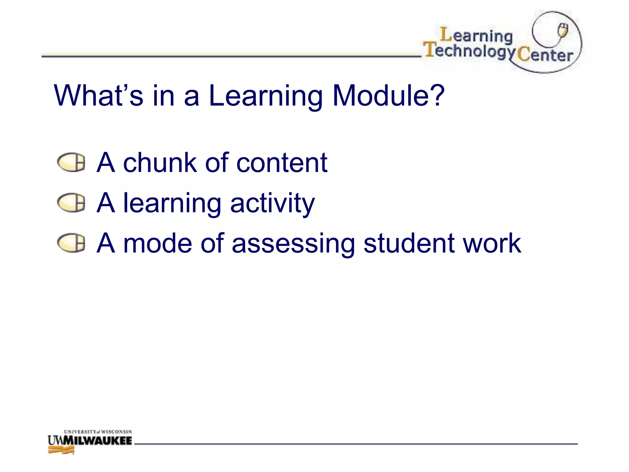 What‟s in a Learning Module?

   A chunk of content
   A learning activity
   A mode of assessing student work
 