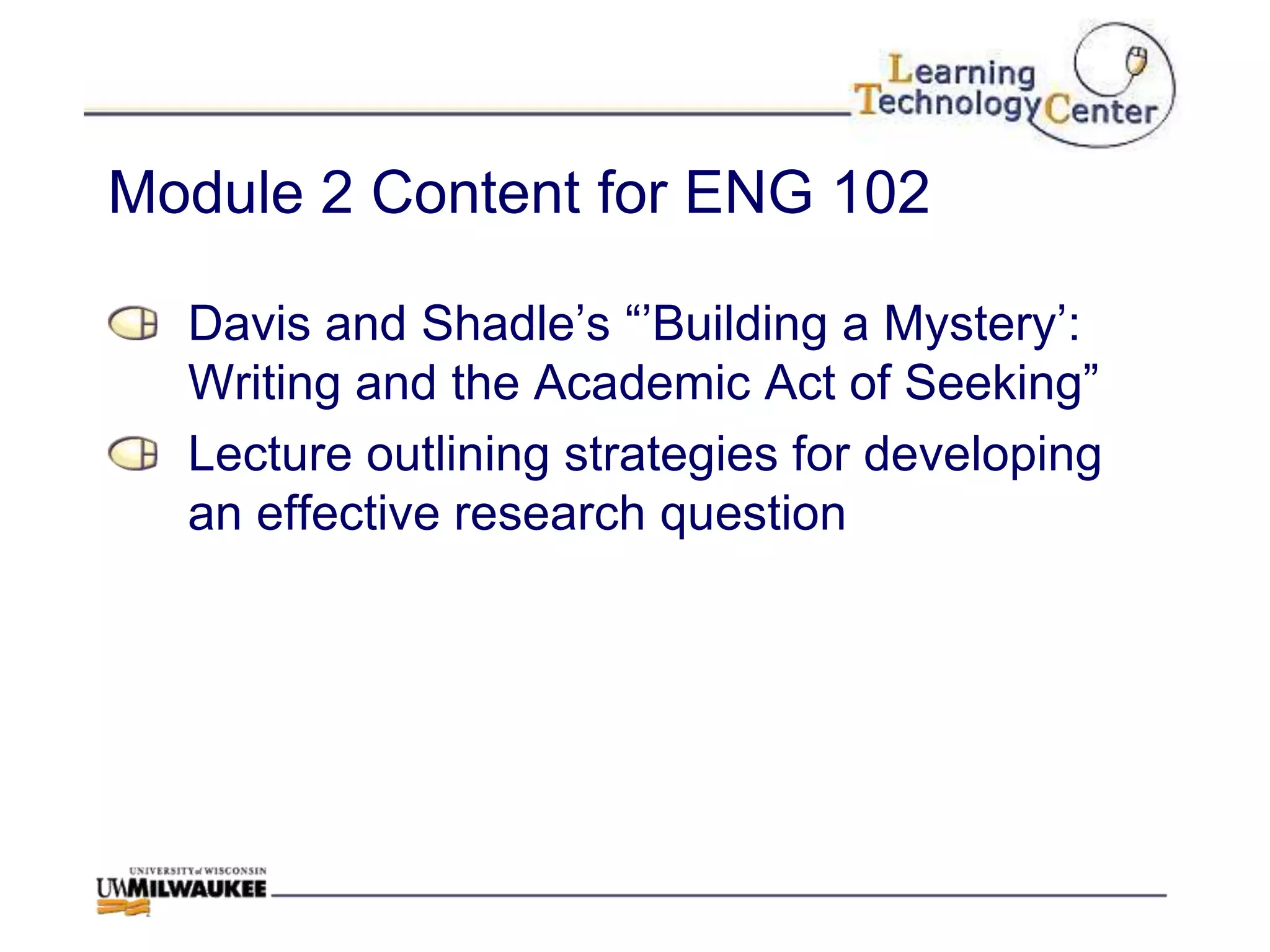 Module 2 Content for ENG 102

  Davis and Shadle‟s “‟Building a Mystery‟:
  Writing and the Academic Act of Seeking”
  Lecture outlining strategies for developing
  an effective research question
 