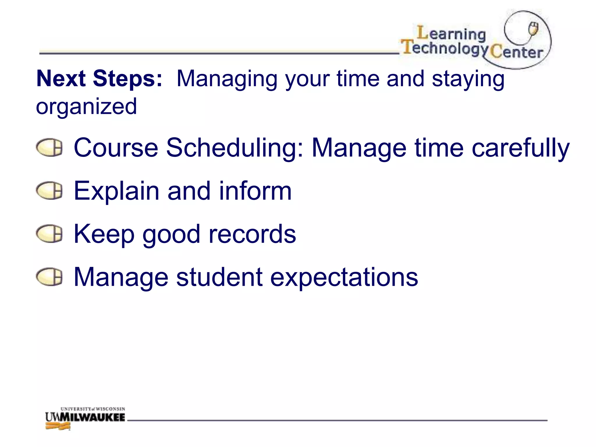 Next Steps: Managing your time and staying
organized
   Course Scheduling: Manage time carefully
   Explain and inform
   Keep good records
   Manage student expectations
 