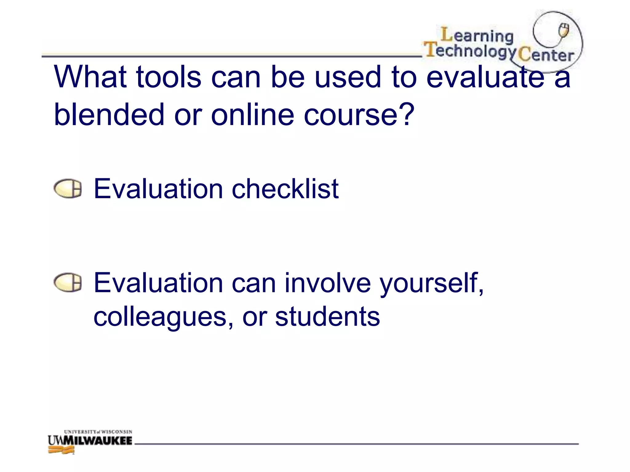 What tools can be used to evaluate a
blended or online course?

  Evaluation checklist


  Evaluation can involve yourself,
  colleagues, or students
 