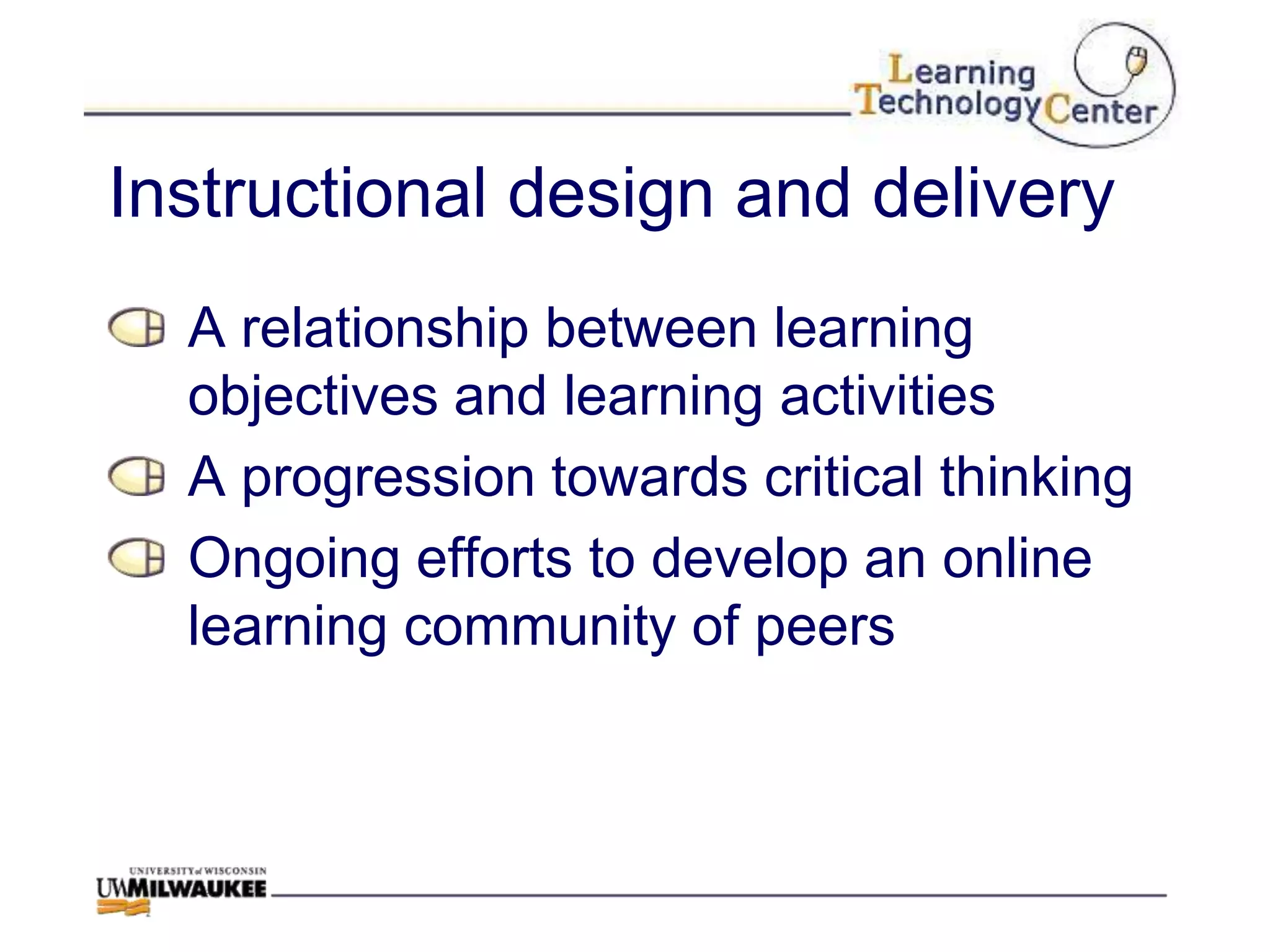 Instructional design and delivery
  A relationship between learning
  objectives and learning activities
  A progression towards critical thinking
  Ongoing efforts to develop an online
  learning community of peers
 