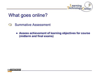 What goes online?
  Summative Assessment

   ● Assess achievement of learning objectives for course
     (midterm and final exams)
 
