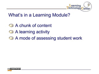 What‟s in a Learning Module?

   A chunk of content
   A learning activity
   A mode of assessing student work
 