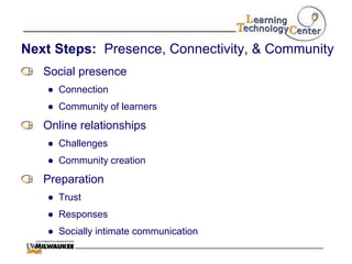 Next Steps: Presence, Connectivity, & Community
   Social presence
   ● Connection
   ● Community of learners
   Online relationships
   ● Challenges
   ● Community creation
   Preparation
   ● Trust
   ● Responses
   ● Socially intimate communication
 