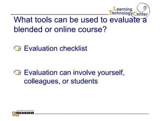 What tools can be used to evaluate a
blended or online course?

  Evaluation checklist


  Evaluation can involve yourself,
  colleagues, or students
 