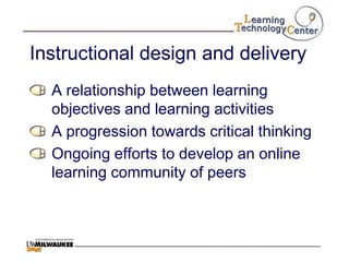 Instructional design and delivery
  A relationship between learning
  objectives and learning activities
  A progression towards critical thinking
  Ongoing efforts to develop an online
  learning community of peers
 