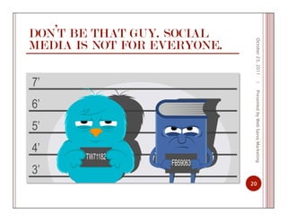 DON’T BE THAT GUY. SOCIAL
MEDIA IS NOT FOR EVERYONE.
October23,2011
20
|PresentedbyWebSavvyMarketing
 