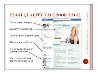 HIGH QUALITY FACEBOOK PAGE
October23,2011
25
|PresentedbyWebSavvyMarketing
Custom logo image
Custom welcome tab
Good use of Facebook apps
There are actual fans
List of page likes and
customized view
Wall is updated and
comments moderated
 