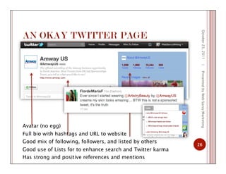 AN OKAY TWITTER PAGE
October23,2011
26
|PresentedbyWebSavvyMarketing
Avatar (no egg)
Full bio with hashtags and URL to website
Good mix of following, followers, and listed by others
Good use of Lists for to enhance search and Twitter karma
Has strong and positive references and mentions
 