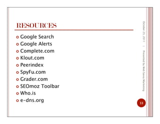 RESOURCES
October23,2011
33
|PresentedbyWebSavvyMarketing
  Google Search
  Google Alerts
  Complete.com
  Klout.com
  Peerindex
  SpyFu.com
  Grader.com
  SEOmoz Toolbar
  Who.is
  e-dns.org
 