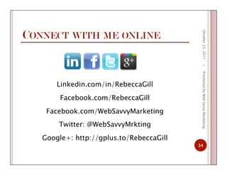 CONNECT WITH ME ONLINE
Linkedin.com/in/RebeccaGill
Facebook.com/RebeccaGill
Facebook.com/WebSavvyMarketing
Twitter: @WebSavvyMrkting
Google+: http://gplus.to/RebeccaGill
October23,2011
34
|PresentedbyWebSavvyMarketing
 