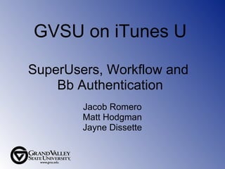 GVSU on iTunes U SuperUsers, Workflow and  Bb Authentication Jacob Romero Matt Hodgman Jayne Dissette 