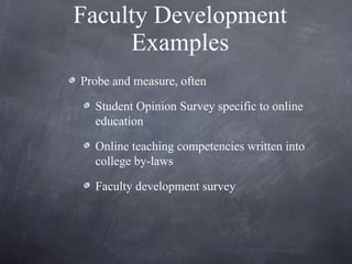 Faculty Development Examples Probe and measure, often Student Opinion Survey specific to online education Online teaching competencies written into college by-laws  Faculty development survey 