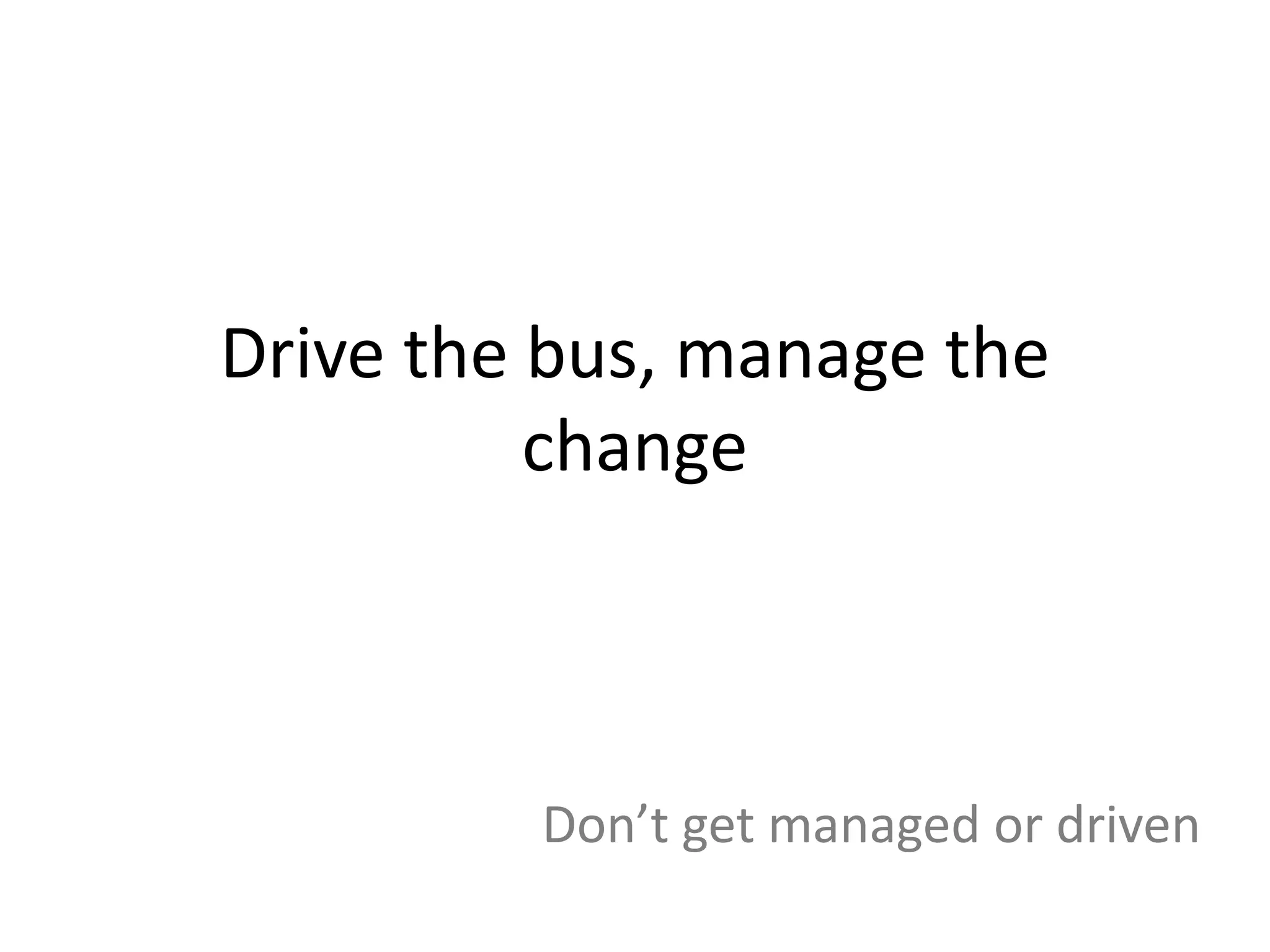Drive the bus, manage the
          change



         Don’t get managed or driven
 