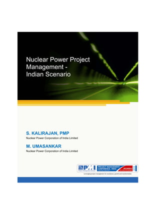 Aum gam ganapataye namya.




Nuclear Power Project
Management -
Indian Scenario




S. KALIRAJAN, PMP
Nuclear Power Corporation of India Limited


M. UMASANKAR
Nuclear Power Corporation of India Limited
 