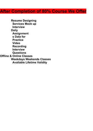 After Completion of 80% Course We Offer
Resume Designing
Services Mock up
Interview
Daily
Assignment
s Data for
Practice
Video
Recording
Interview
Questions
Offline & Online Classes
Weekdays Weekends Classes
Available Lifetime Validity
 