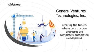 General Ventures
Technologies, Inc.
Creating the future,
where construction
processes are
completely automated
and digitized.
Welcome
1
 