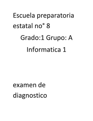 Escuela preparatoria
estatal no° 8
Grado:1 Grupo: A
Informatica 1
examen de
diagnostico
 