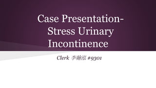 Case Presentation-
Stress Urinary
Incontinence
Clerk 李翰泓 #9301
 