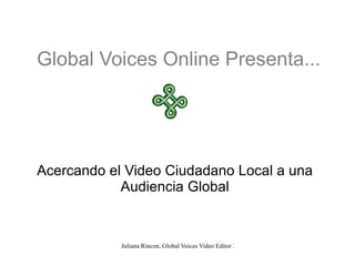 Global Voices Online Presenta... Acercando el Video Ciudadano Local a una Audiencia Global 