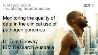 Monitoring the quality of
data in the clinical use of
pathogen genomes
Dr Tom Conway
IBM Research Australia
 