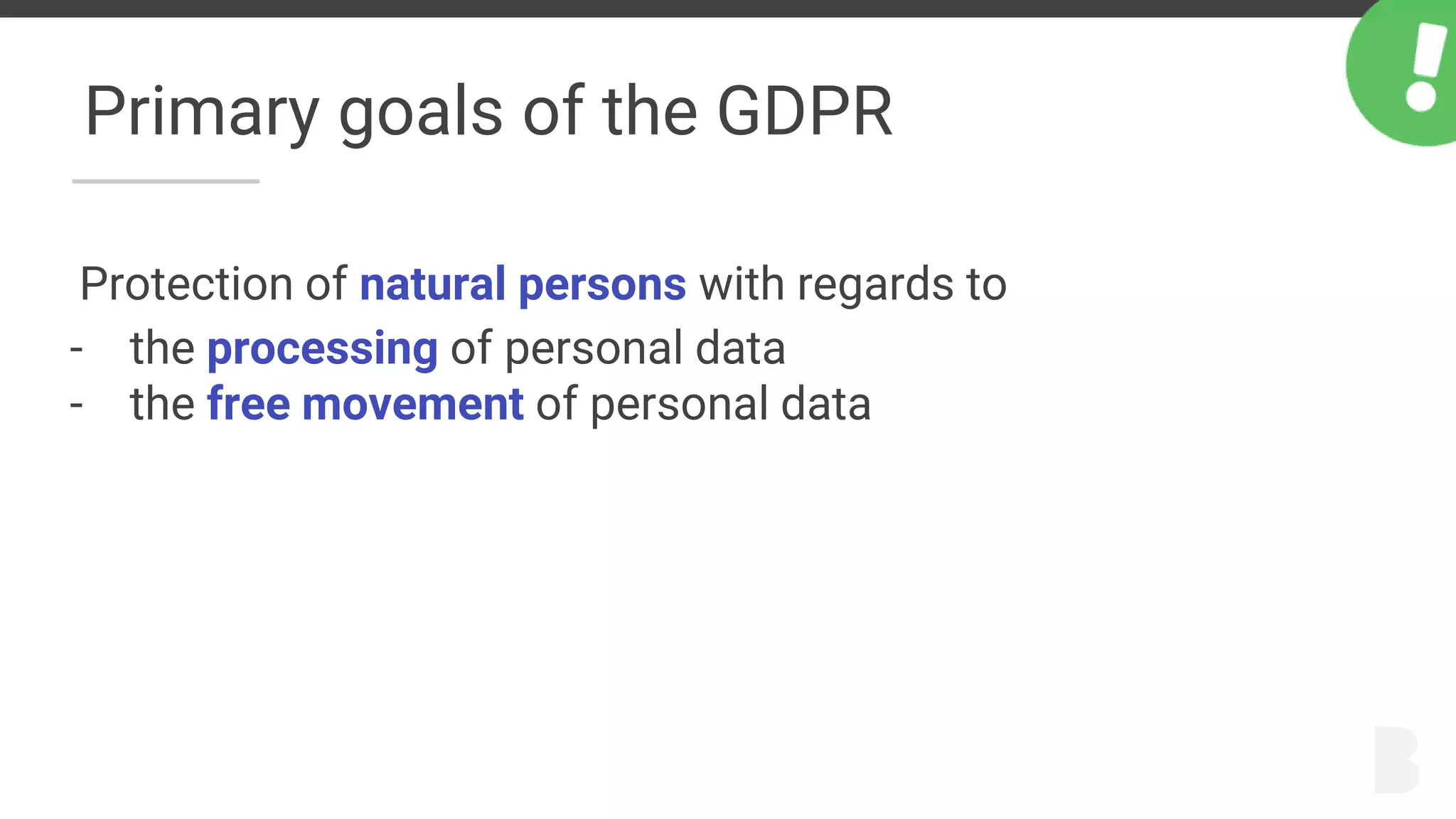 Primary goals of the GDPR
Protection of natural persons with regards to
- the processing of personal data
- the free movement of personal data
 