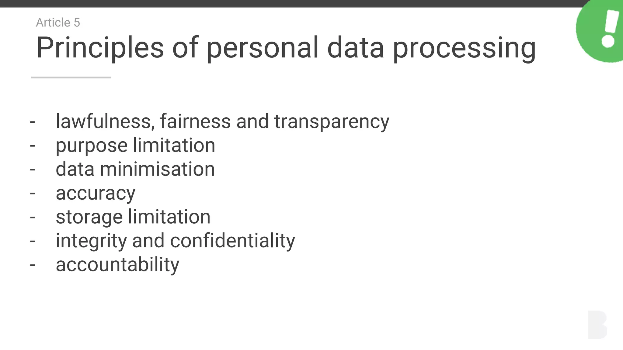Article 5
Principles of personal data processing
- lawfulness, fairness and transparency
- purpose limitation
- data minimisation
- accuracy
- storage limitation
- integrity and confidentiality
- accountability
 