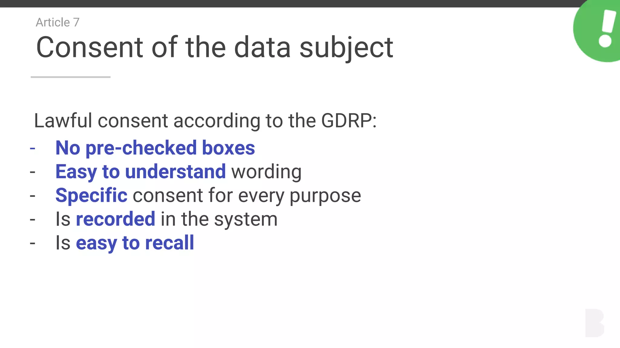 Article 7
Consent of the data subject
Lawful consent according to the GDRP:
- No pre-checked boxes
- Easy to understand wording
- Specific consent for every purpose
- Is recorded in the system
- Is easy to recall
 