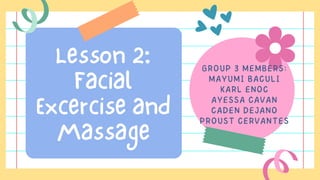 Lesson 2:
Facial
Excercise and
Massage
GROUP 3 MEMBERS:
MAYUMI BACULI
KARL ENOC
AYESSA CAVAN
CADEN DEJANO
PROUST CERVANTES
 