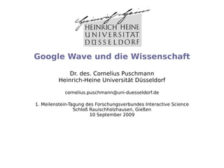 Google Wave und die Wissenschaft

             Dr. des. Cornelius Puschmann
         Heinrich-Heine Universität Düsseldorf

            cornelius.puschmann@uni-duesseldorf.de

1. Meilenstein-Tagung des Forschungsverbundes Interactive Science
                 Schloß Rauischholzhausen, Gießen
                        10 September 2009
 