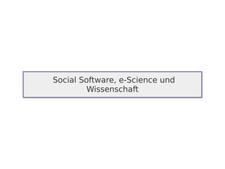 Social Software, e-Science und
         Wissenschaft
 