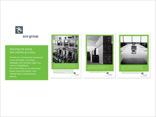 Securing the world,
one country at a time.
How do you communicate seamlessly
across the globe, in multiple
languages and multiple media? You
come to GlobalWorks.
Ace Group chose us to extend their
brand around the world—truly
making them a brand without
borders.
 