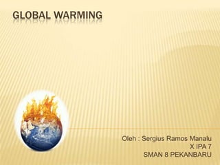 GLOBAL WARMING
Oleh : Sergius Ramos Manalu
X IPA 7
SMAN 8 PEKANBARU
 