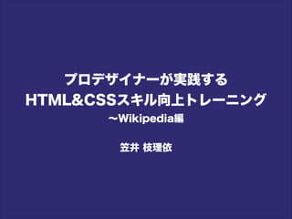 プロデザイナーが実践する
HTML&CSSスキル向上トレーニング
∼Wikipedia編
!
笠井 枝理依
 