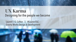 UX Karma: Designing for the people we become | IA Summit 2016 @LaurenTGC
UX Karma
Designing for the people we become
Lauren T. G. Colton | @LaurenTGC
Gravity Works Design & Development
 