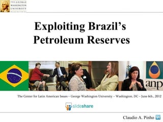 Exploiting Brazil’s
          Petroleum Reserves



The Center for Latin American Issues – George Washington University – Washington, DC – June 6th., 2012




                                                                          Claudio A. Pinho
                                                                          C
 