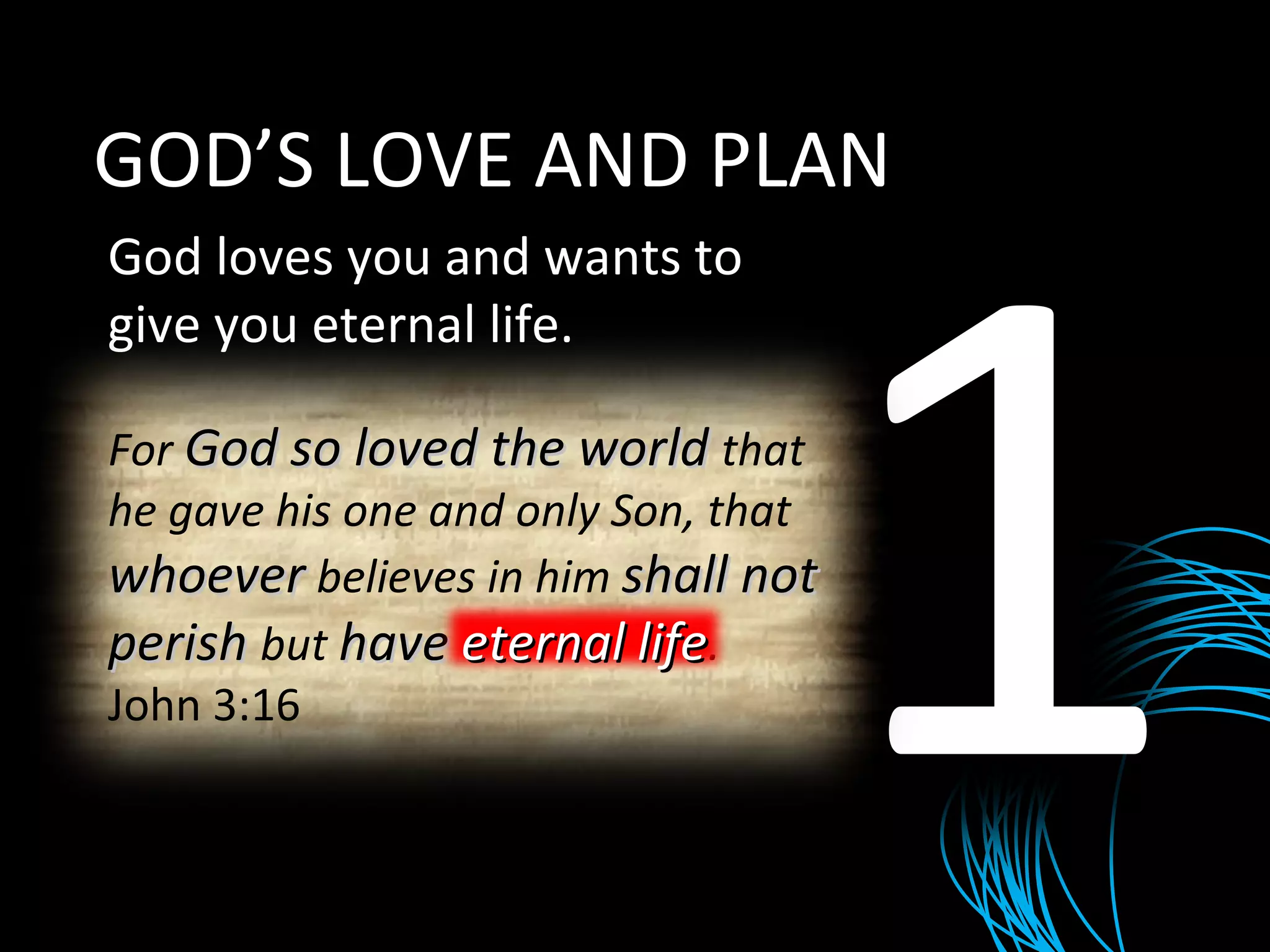 GOD’S LOVE AND PLAN God loves you and wants to give you eternal life. 1 For  God so loved the world  that he gave his one and only Son, that  whoever  believes in him  shall not perish  but  have eternal life . John 3:16 eternal life 