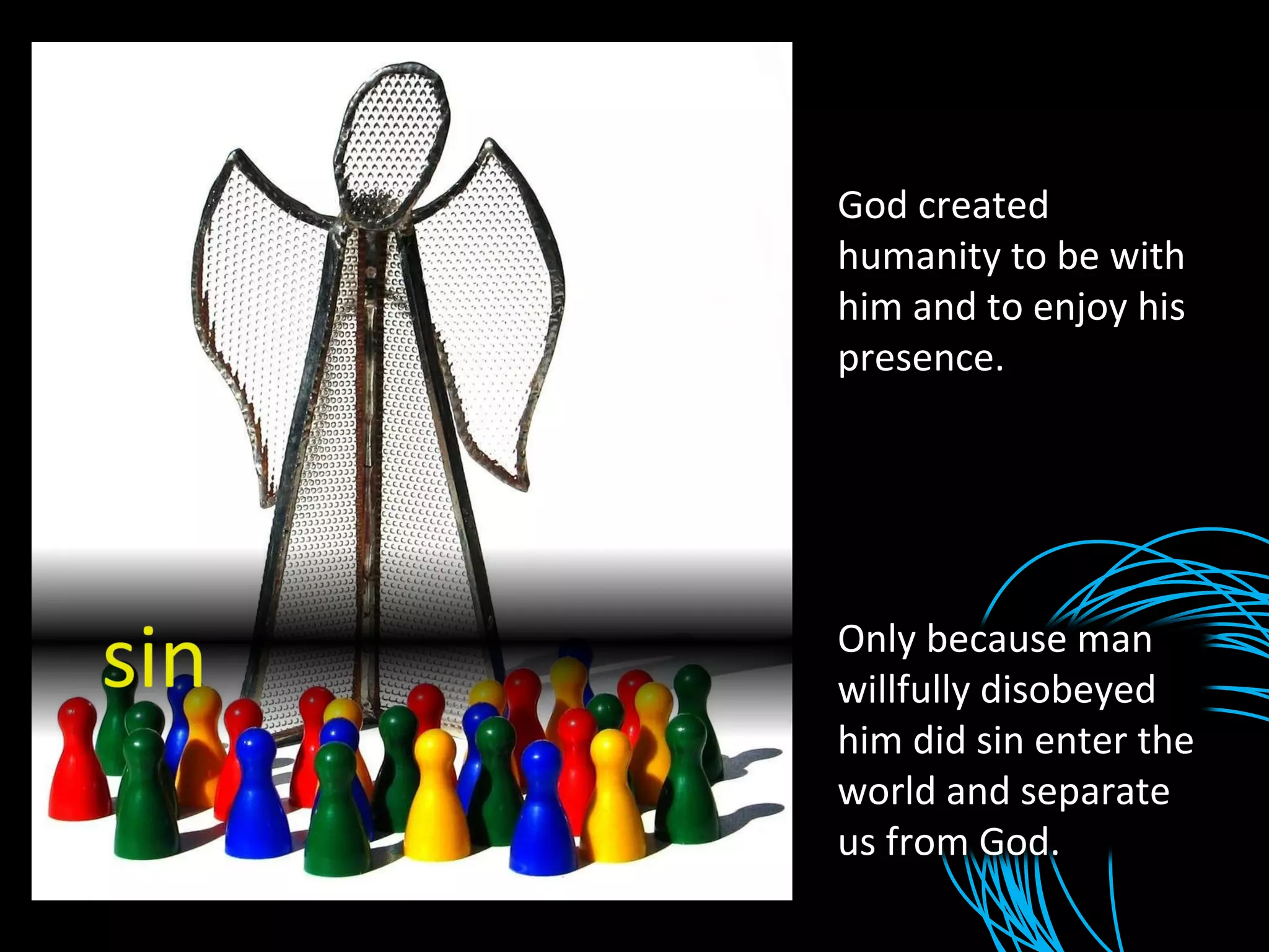 God created humanity to be with him and to enjoy his presence. Only because man willfully disobeyed him did sin enter the world and separate us from God. 
