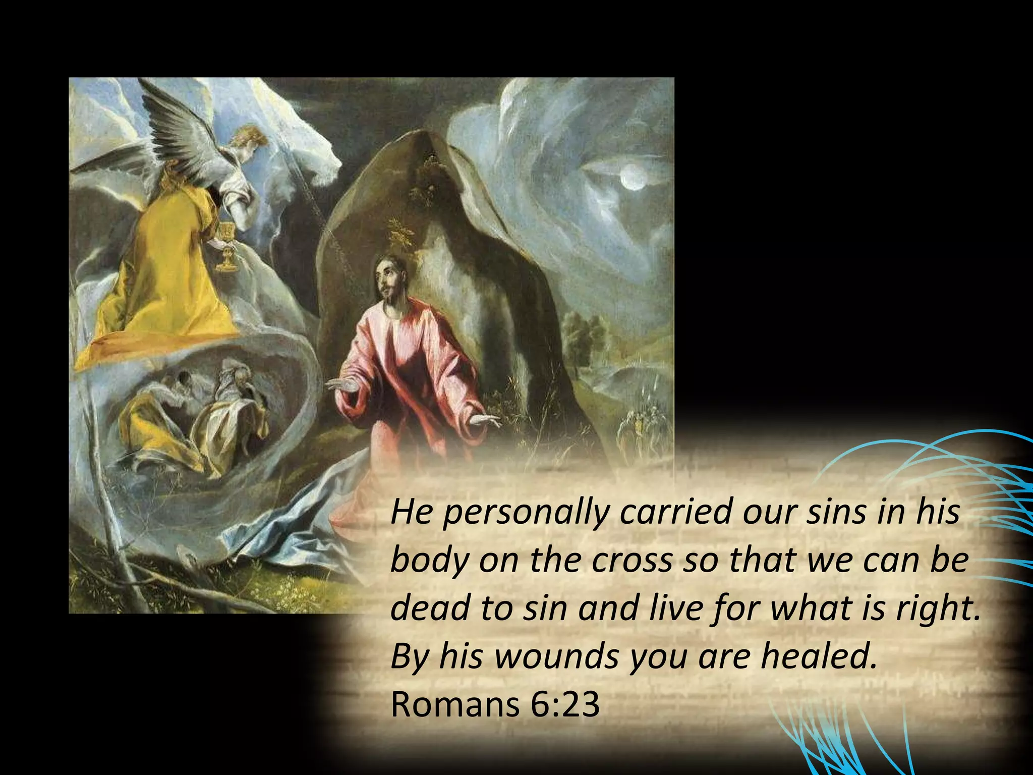 He personally carried our sins in his body on the cross so that we can be dead to sin and live for what is right. By his wounds you are healed. Romans 6:23 