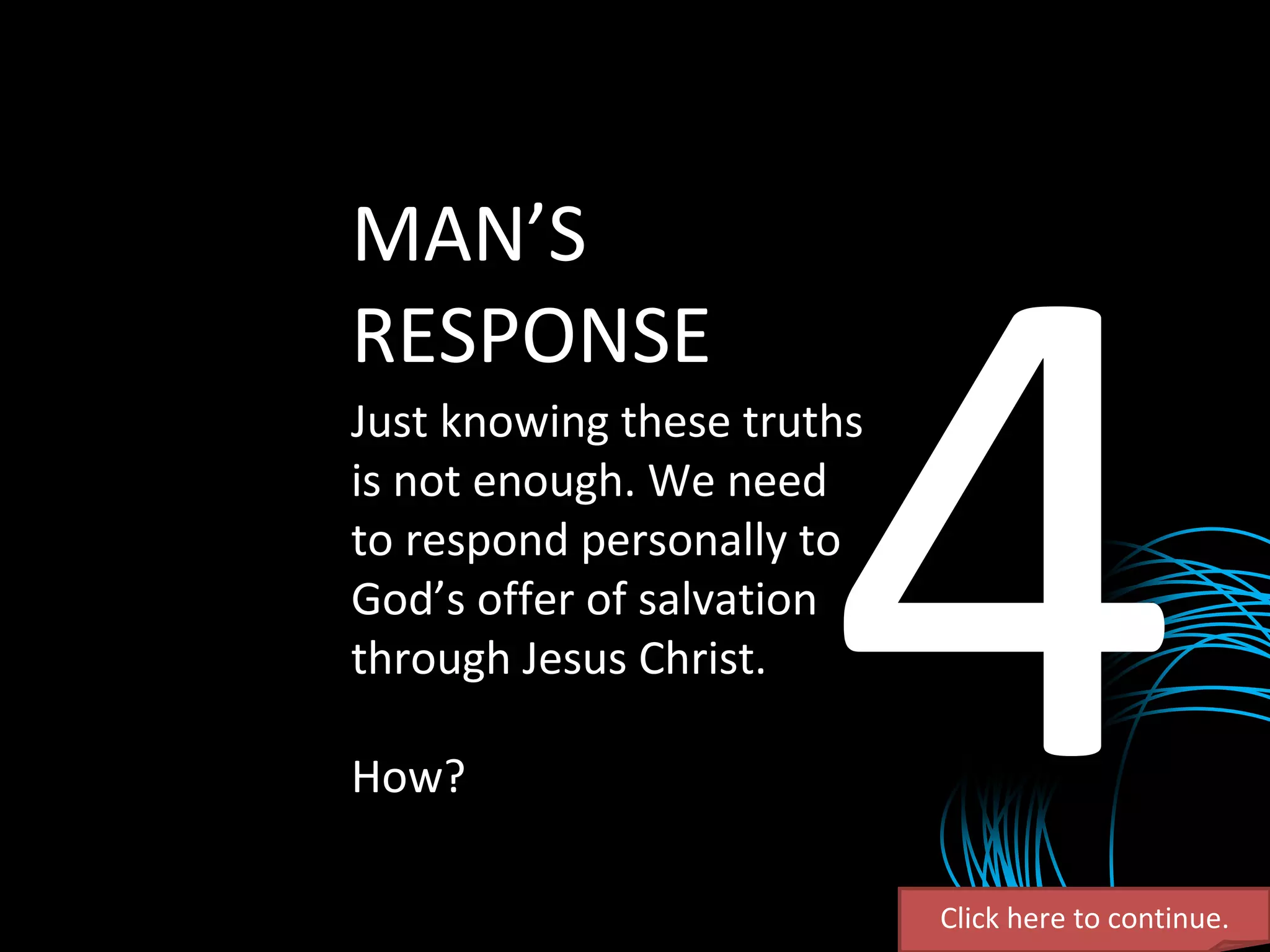 MAN’S RESPONSE Just knowing these truths is not enough. We need to respond personally to God’s offer of salvation through Jesus Christ. How? Click here to continue. 4 