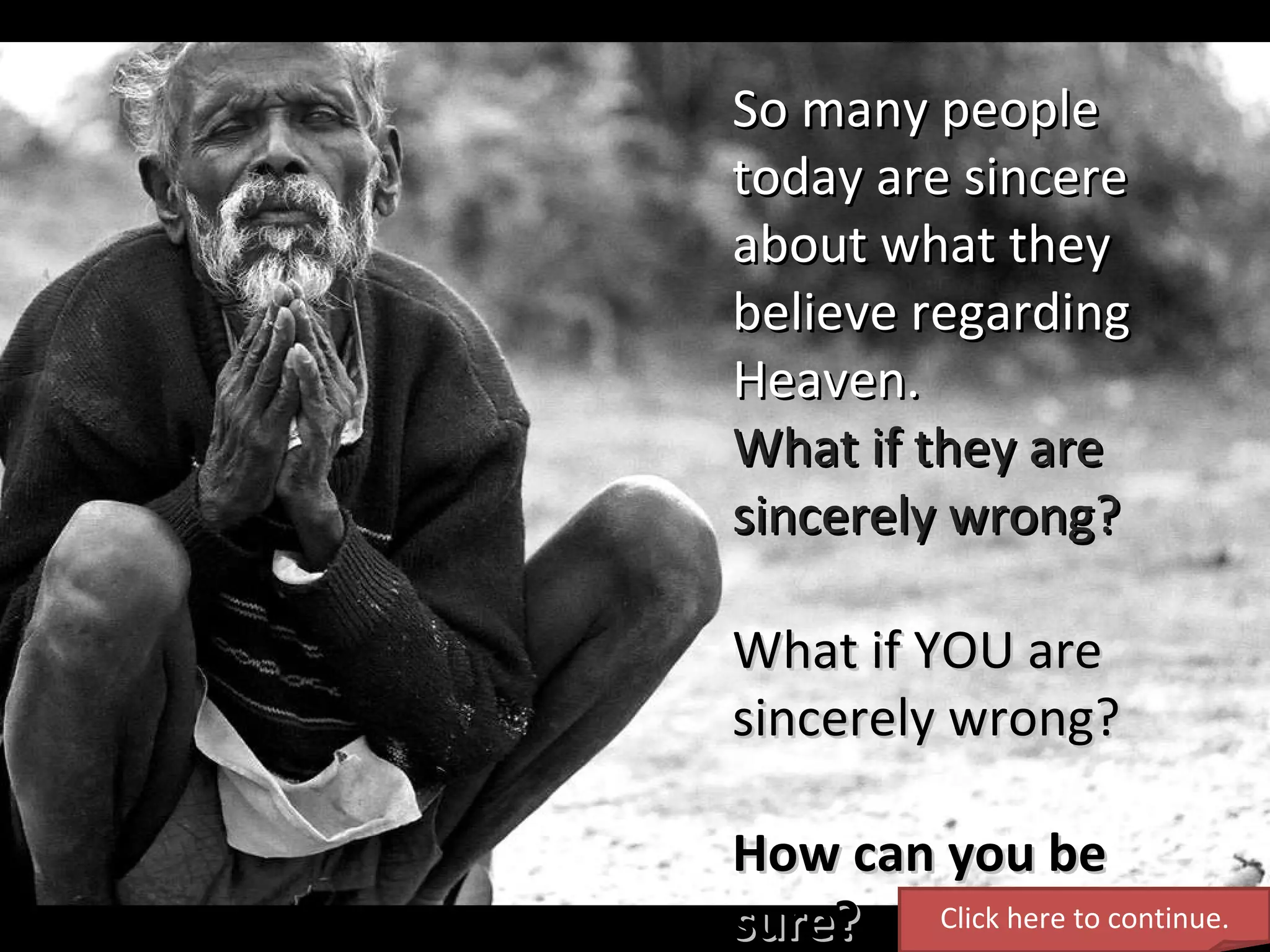 So many people today are sincere about what they believe regarding Heaven.  What if they are sincerely wrong? What if YOU are sincerely wrong? How can you be sure? Click here to continue. 