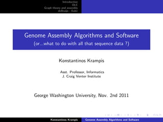 Introduction
                             OLC
        Graph theory and assembly
                  deBruijn - Euler




Genome Assembly Algorithms and Software
   (or...what to do with all that sequence data ?)


                   Konstantinos Krampis

                    Asst. Professor, Informatics
                     J. Craig Venter Institute




   George Washington University, Nov. 2nd 2011



            Konstantinos Krampis     Genome Assembly Algorithms and Software
 