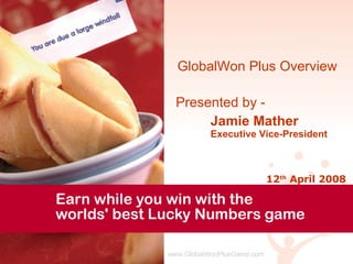 GlobalWon Plus Overview Presented by -  Jamie Mather Executive Vice-President 12 th  April 2008 www.GlobalWonPlusGame.com 