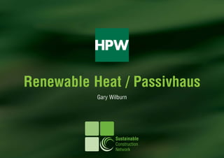 Renewable Heat / Passivhaus
           Gary Wilburn




                  Sustainable
                  Construction
                  Network
 