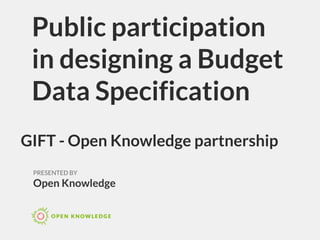 Public participation
in designing a Budget
Data Specification
PRESENTED BY
Open Knowledge
GIFT - Open Knowledge partnership
 
