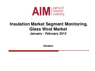 Insulation Market Segment Monitoring.
Glass Wool Market
January - February 2012
Ukraine
 